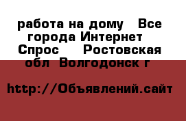 работа на дому - Все города Интернет » Спрос   . Ростовская обл.,Волгодонск г.